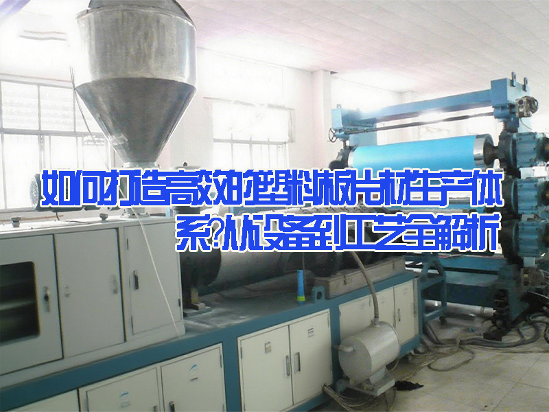 如何打造高效的塑料板片材生產(chǎn)體系？從設(shè)備到工藝全解析